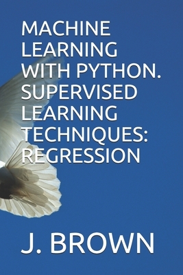 Machine Learning with Python. Supervised Learning Techniques: Regression by J. Brown