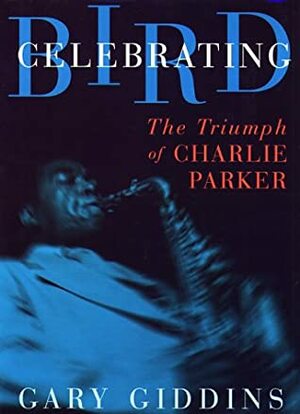 Celebrating Bird: The Triumph Of Charlie Parker by Gary Giddins