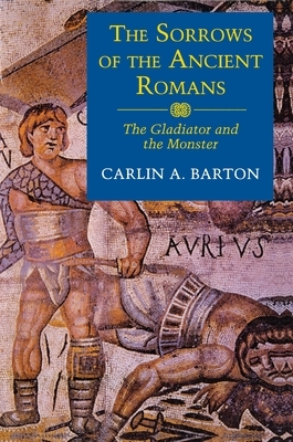 The Sorrows of the Ancient Romans: The Gladiator and the Monster by Carlin A. Barton