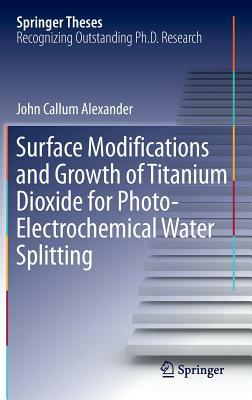 Surface Modifications and Growth of Titanium Dioxide for Photo-Electrochemical Water Splitting by John Alexander