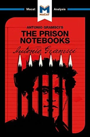 A Macat analysis of Antonio Gramsci's Prison Notebooks by Jason Xidias, Lorenzo Fusaro