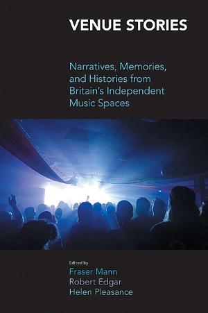 Venue Stories: Narratives, Memories, and Histories from Britain's Independent Music Spaces by Fraser Mann, Robert Edgar, Helen Pleasance