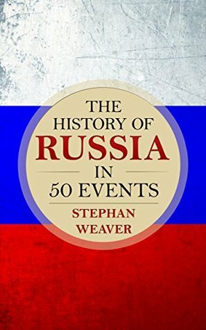 The History of Russia in 50 Events: (Russian History - Napoleon In Russia - The Crimean War - Russia In World War - The Cold War) (Timeline History in 50 Events Book 3) by Stephan Weaver