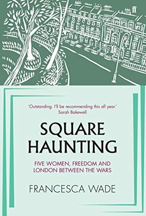 Square Haunting: Five Women, Freedom and London Between the Wars by Francesca Wade