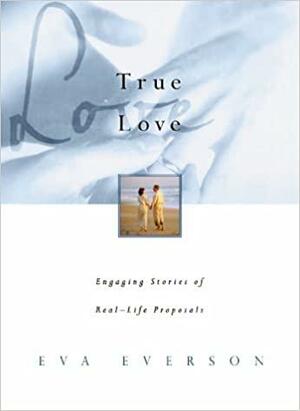 True Love: Engaging Stories of Real-Life Proposals by Eva Marie Everson