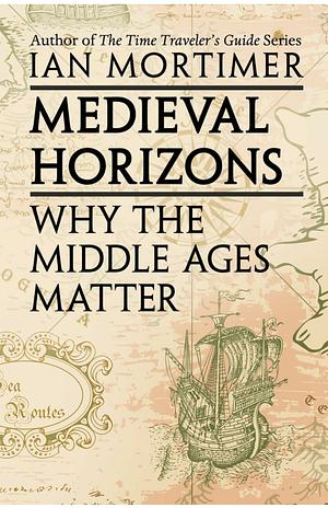 Medieval Horizons: Why the Middle Ages Matter by Ian Mortimer