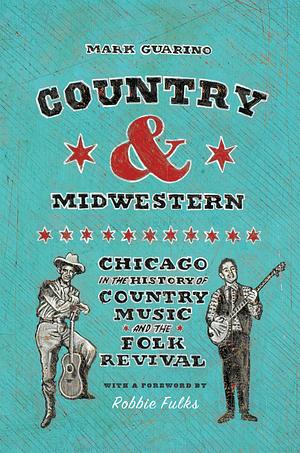 Country and Midwestern: Chicago in the History of Country Music and the Folk Revival by Mark Guarino, Robbie Fulks