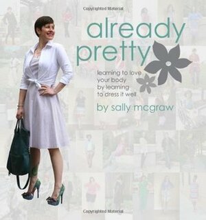 Already Pretty: Learning to Love Your Body by Learning to Dress it Well by Sally McGraw