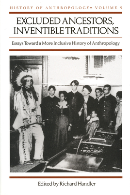 Excluded Ancestors, Inventible Traditions, Volume 9: Essays Toward a More Inclusive History of Anthropology by Richard Handler