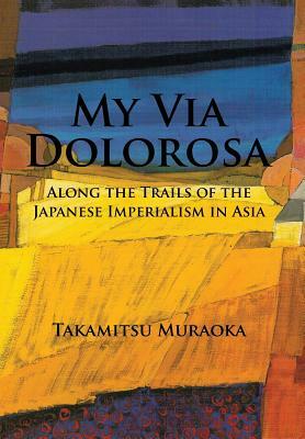 My Via Dolorosa: Along the Trails of the Japanese Imperialism in Asia by Takamitsu Muraoka