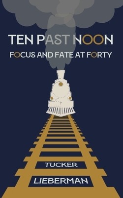 Ten Past Noon: Focus and Fate at Forty by Tucker Lieberman
