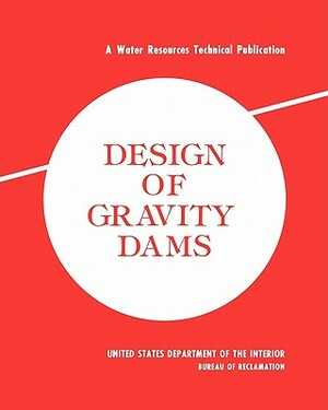 Design of Gravity Dams: Design Manual for Concrete Gravity Dams (a Water Resources Technical Publication) by Bureau of Reclamation, U. S. Department of the Interior