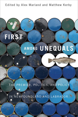 First Among Unequals: The Premier, Politics, and Policy in Newfoundland and Labrador by Matthew Kerby, Alex Marland