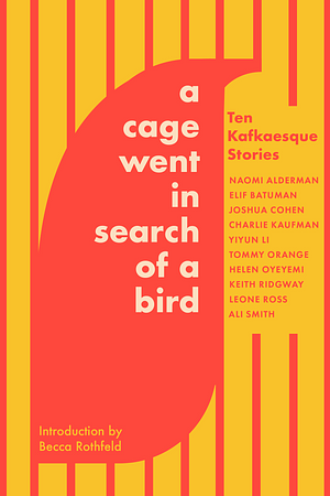 A Cage Went in Search of a Bird: Ten Kafkaesque Stories by Charlie Kaufman, Keith Ridgway, Elif Batuman, Leone Ross, Helen Oyeyemi, Naomi Alderman, Yiyun Li, Tommy Orange, Ali Smith, Joshua Cohen