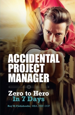 Accidental Project Manager: Zero to Hero in 7 Days by Ray W. Frohnhoefer