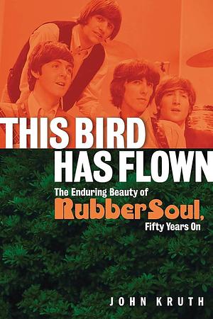 This Bird Has Flown: The Enduring Beauty of Rubber Soul, Fifty Years On by John Kruth, John Kruth