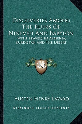 Discoveries Among the Ruins of Nineveh and Babylon: With Travels in Armenia, Kurdistan and the Desert by Austen Henry Layard