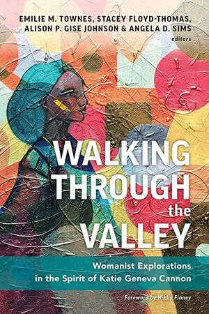 Walking Through the Valley: Womanist Explorations in the Spirit of Katie Geneva Cannon by Emilie M. Townes, Angela D. Sims, Stacey Floyd-Thomas, Alison P. Gise-Johnson