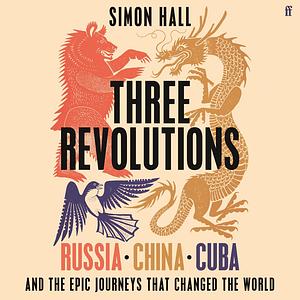 Three Revolutions: Russia, China, Cuba and the Epic Journeys That Changed the World by Simon Hall