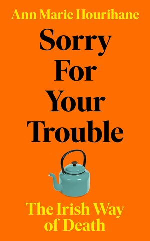 Sorry for Your Trouble: The Irish Way of Death by Ann Marie Hourihane