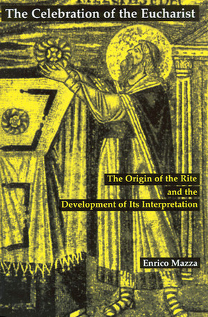 The Celebration of Eucharist: The Origin of the Rite and the Development of Its Interpretation by Matthew J. O'Connell, Enrico Mazza