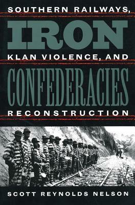 Iron Confederacies: Southern Railways, Klan Violence, and Reconstruction by Scott Reynolds Nelson