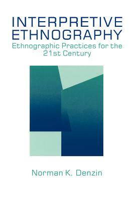 Interpretive Ethnography: Ethnographic Practices for the 21st Century by Norman K. Denzin