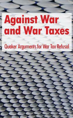 Against War and War Taxes: Quaker Arguments for War Tax Refusal by David M. Gross