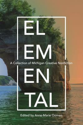 Elemental: A Collection of Michigan Creative Nonfiction by Jaimien Delp, Anne-Marie Oomen, Davy Rothbart, Ariel Mokdad, Toi Derricotte, Fleda Brown, Mardi Jo Link, Benjamin Busch, Alison Swan, Jerry Dennis, Holly Wren Spaulding, Kathleen McGookey, W S Penn, Jacob Wheeler, Keith Taylor, Teresa J. Scollon, Robert Root, Rhoda Janzen, Airea D Matthews, Marcia Aldrich, Michael Steinberg, Jessica Mesman, Rochelle Riley, Stephanie Mills