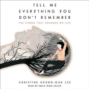 Tell Me Everything You Don't Remember: The Stroke That Changed My Life by Christine Hyung-Oak Lee