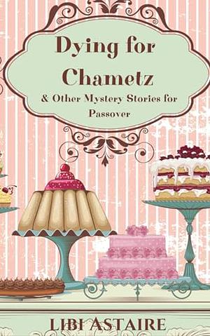 Dying for Chametz & Other Mystery Stories for Passover by Libi Astaire