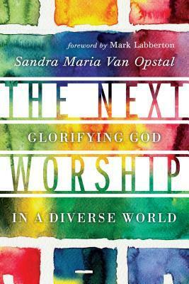 The Next Worship: Glorifying God in a Diverse World by Sandra Maria Van Opstal, Mark Labberton