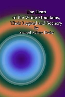 The Heart of the White Mountains, Their Legend and Scenery by Samuel Adams Drake