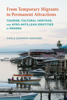 From Temporary Migrants to Permanent Attractions: Tourism, Cultural Heritage, and Afro-Antillean Identities in Panama by Carla Guerrón Montero