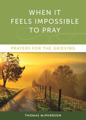 When It Feels Impossible to Pray: Prayers for the Grieving by Thomas McPherson