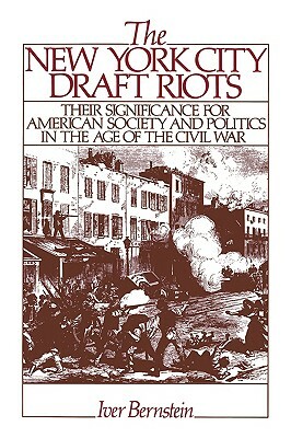 The New York City Draft Riots: Their Significance for American Society and Politics in the Age of the Civil War by Iver Bernstein