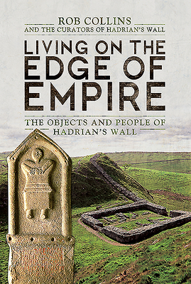 Living on the Edge of Empire: The Objects and People of Hadrian's Wall by Rob Collins