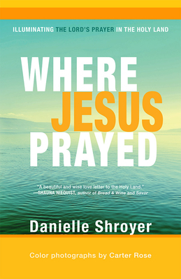 Where Jesus Prayed: Illuminating the Lord's Prayer in the Holy Land by Danielle Shroyer