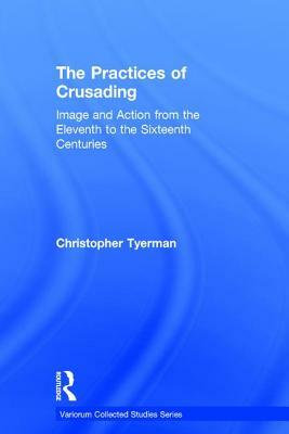 The Practices of Crusading: Image and Action from the Eleventh to the Sixteenth Centuries by Christopher Tyerman