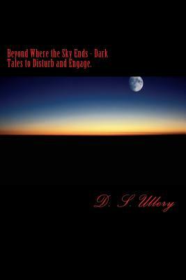 Beyond Where the Sky Ends - Dark Tales to Disturb and Engage. by D. S. Ullery