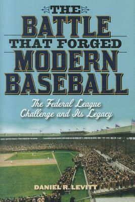 The Battle That Forged Modern Baseball: The Federal League Challenge and Its Legacy by Daniel R. Levitt