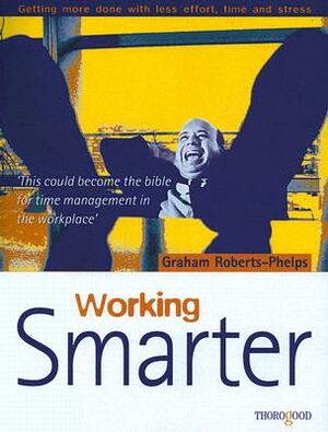 Working Smarter: Getting More Done with Less Effort, Time and Stress by Graham Roberts-Phelps