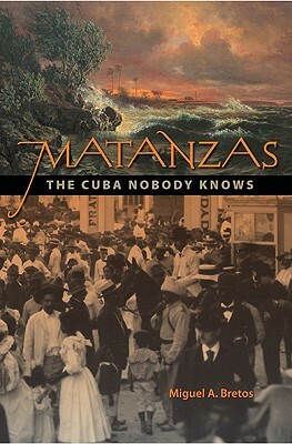 Matanzas: The Cuba Nobody Knows by Miguel A. Bretos