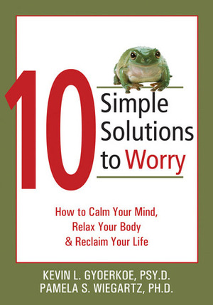 10 Simple Solutions to Worry: How to Calm Your Mind, Relax Your Body, and Reclaim Your Life by Pamela S. Wiegartz, Kevin L. Gyoerkoe