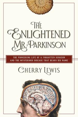 The Enlightened Mr. Parkinson: The Pioneering Life of a Forgotten Surgeon by Cherry Lewis