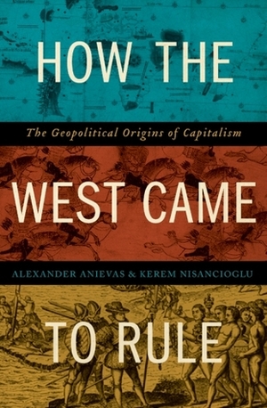 How the West Came to Rule: The Geopolitical Origins of Capitalism by Kerem Nisancioglu, Alexander Anievas