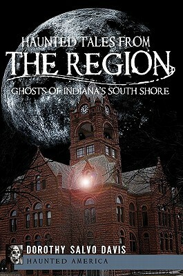 Haunted Tales from The Region: Ghosts of Indiana's South Shore by Dorothy Salvo Davis