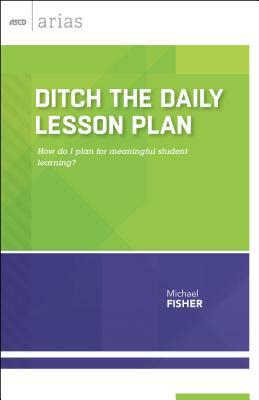 Ditch the Daily Lesson Plan: How Do I Plan for Meaningful Student Learning? (ASCD Arias) by Michael Fisher