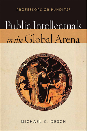 Public Intellectuals in the Global Arena: Professors or Pundits? by Michael C. Desch