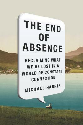 The End of Absence: Reclaiming What We've Lost in a World of Constant Connection by Michael Harris